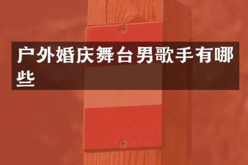 户外婚庆舞台男歌手有哪些