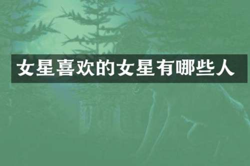 女星喜欢的女星有哪些人