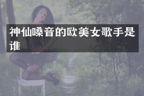 神仙嗓音的欧歌手是谁