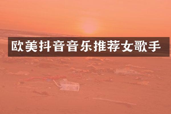 欧美抖音音乐推荐女歌手