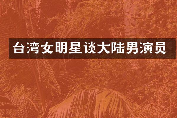台湾女明星谈大陆男演员