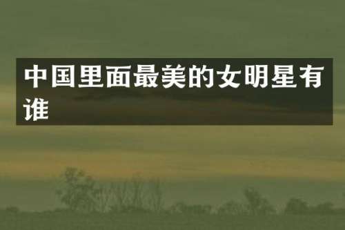 中国里面最美的女明星有谁