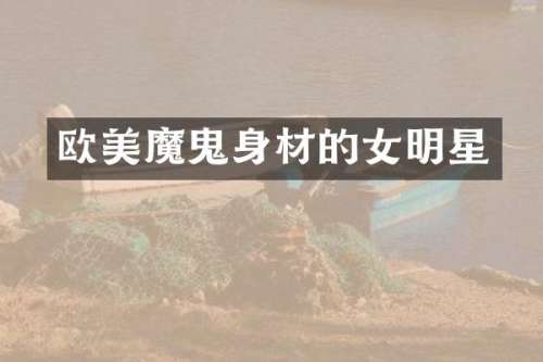 欧美魔鬼身材的女明星