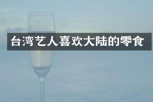 台湾艺人喜欢大陆的零食