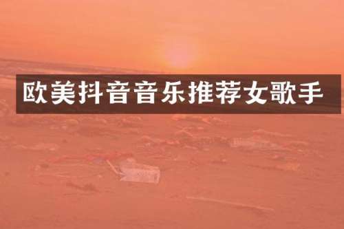 欧美抖音音乐推荐女歌手