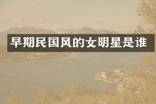 早期民国风的女明星是谁