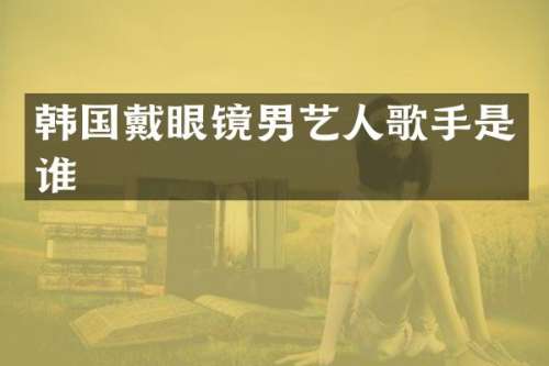 韩国戴眼镜男艺人歌手是谁