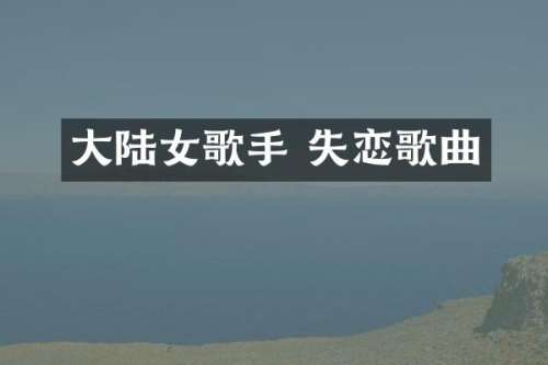大陆女歌手 失恋歌曲