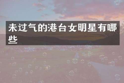 未过气的港台女明星有哪些