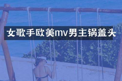 女歌手欧美mv男主锅盖头
