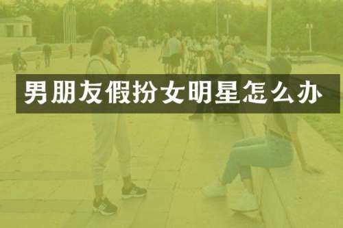 男朋友假扮女明星怎么办
