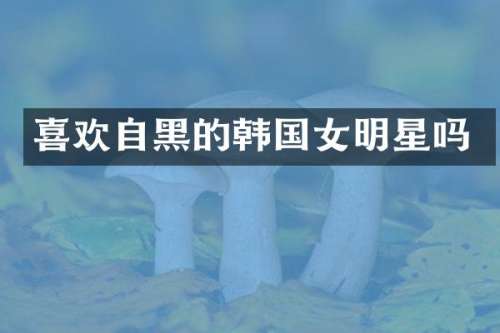 喜欢自黑的韩国女明星吗