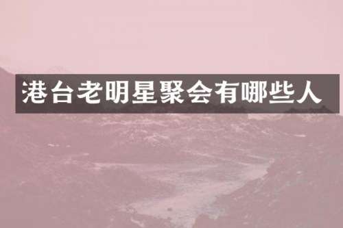港台老明星聚会有哪些人
