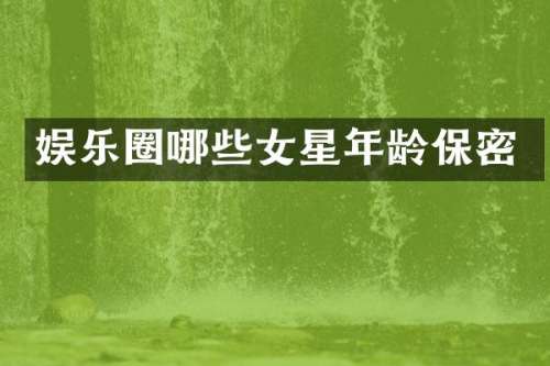 娱乐圈哪些女星年龄保密