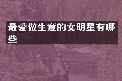 最爱做生意的女明星有哪些
