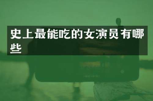 史上最能吃的女演员有哪些