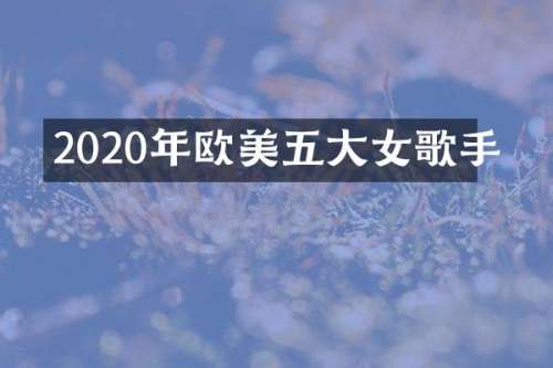 2020年欧美五大女歌手