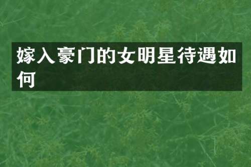 嫁入豪门的女明星待遇如何