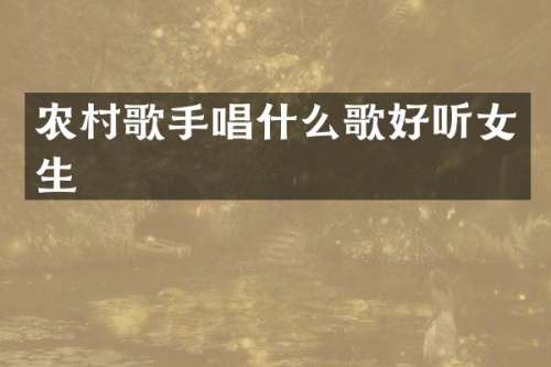 农村歌手唱什么歌好听女生