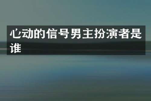 心动的信号男主扮演者是谁