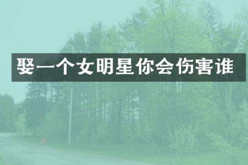 娶一个女明星你会伤害谁