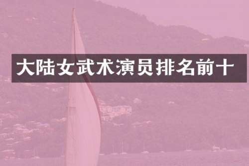 大陆女武术演员排名前十