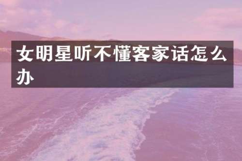 女明星听不懂客家话怎么办