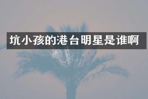 坑小孩的港台明星是谁啊