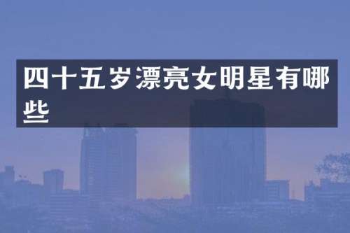 四十五岁漂亮女明星有哪些