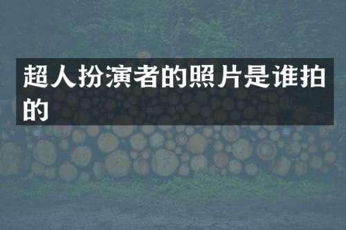 超人扮演者的照片是谁拍的