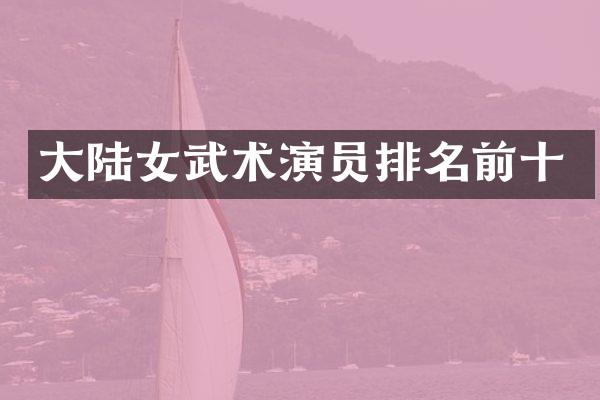 大陆女武术演员排名前十