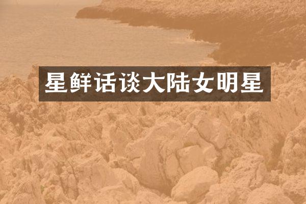 星鲜话谈大陆女明星