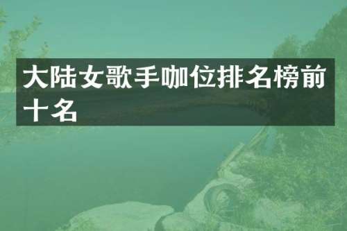大陆女歌手咖位排名榜前十名