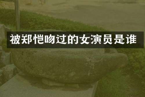 被郑恺吻过的女演员是谁