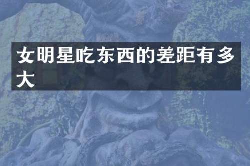女明星吃东西的差距有多大