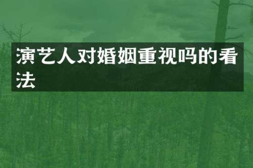 演艺人对婚姻重视吗的看法