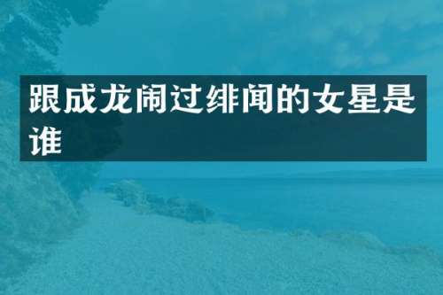 跟成龙闹过绯闻的女星是谁