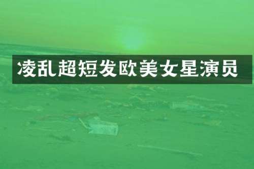 凌乱超短发欧星演员