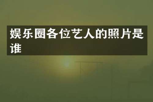 娱乐圈各位艺人的照片是谁