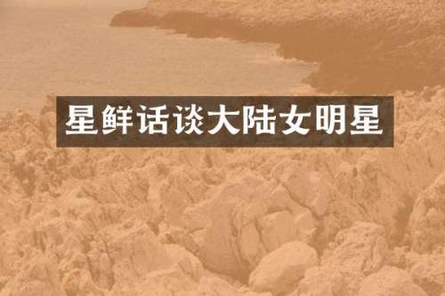 星鲜话谈大陆女明星