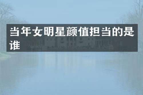 当年女明星颜值担当的是谁