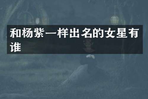 和杨紫一样出名的女星有谁