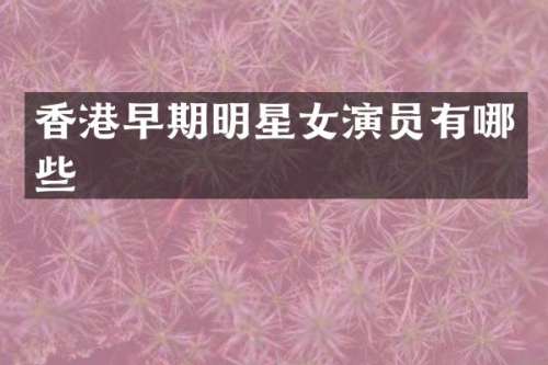 香港早期明星女演员有哪些