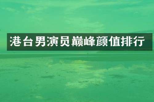 港台男演员巅峰颜值排行