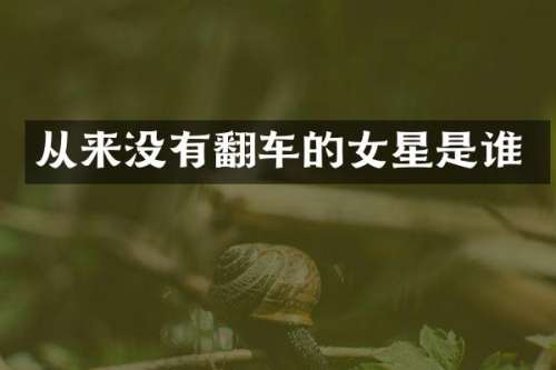 从来没有翻车的女星是谁