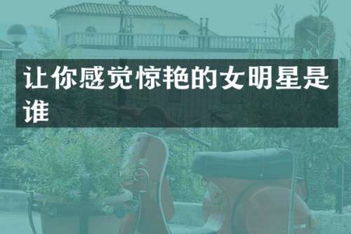 让你感觉惊艳的女明星是谁
