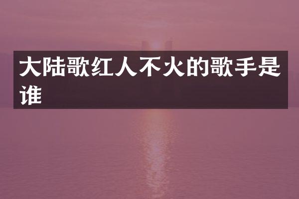 大陆歌红人不火的歌手是谁