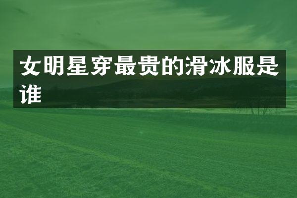 女明星穿最贵的滑冰服是谁