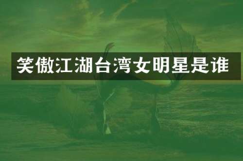 笑傲江湖台湾女明星是谁