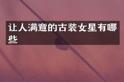 让人满意的古装女星有哪些